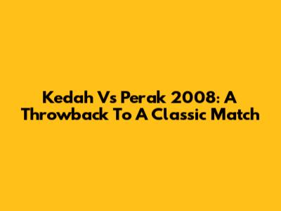 Kedah Vs Perak 2008: A Throwback To A Classic Match