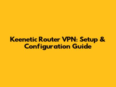 Keenetic Router VPN: Setup & Configuration Guide