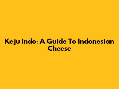 Keju Indo: A Guide To Indonesian Cheese