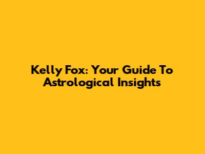 Kelly Fox: Your Guide To Astrological Insights
