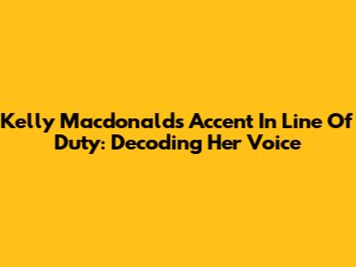 Kelly Macdonald's Accent In Line Of Duty: Decoding Her Voice