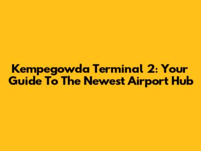 Kempegowda Terminal 2: Your Guide To The Newest Airport Hub