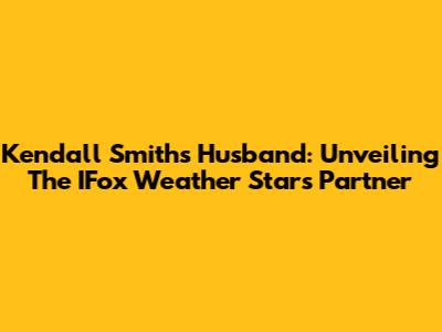 Kendall Smith's Husband: Unveiling The IFox Weather Star's Partner