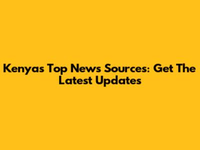 Kenya's Top News Sources: Get The Latest Updates