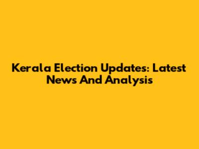 Kerala Election Updates: Latest News And Analysis