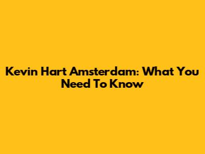 Kevin Hart Amsterdam: What You Need To Know
