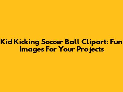 Kid Kicking Soccer Ball Clipart: Fun Images For Your Projects