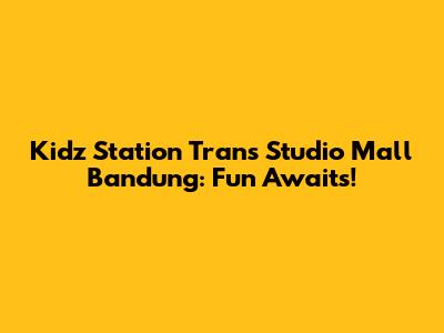 Kidz Station Trans Studio Mall Bandung: Fun Awaits!