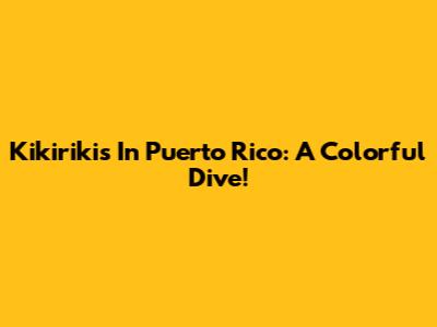 Kikirikis In Puerto Rico: A Colorful Dive!
