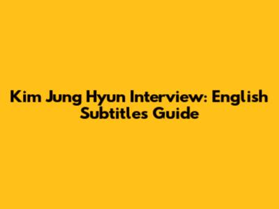 Kim Jung Hyun Interview: English Subtitles Guide