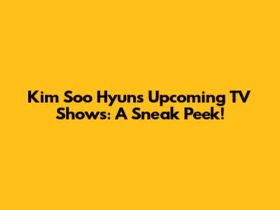 Kim Soo Hyun's Upcoming TV Shows: A Sneak Peek!
