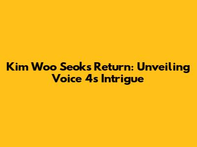 Kim Woo Seok's Return: Unveiling Voice 4's Intrigue