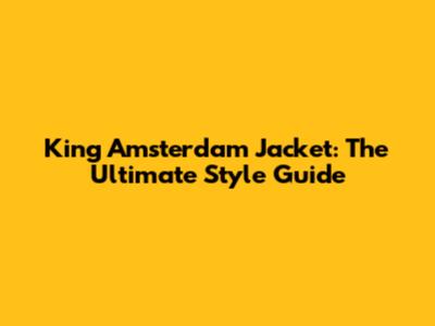 King Amsterdam Jacket: The Ultimate Style Guide