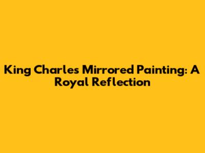 King Charles' Mirrored Painting: A Royal Reflection