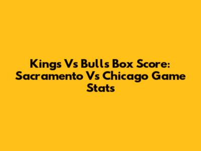 Kings Vs Bulls Box Score: Sacramento Vs Chicago Game Stats