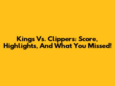 Kings Vs. Clippers: Score, Highlights, And What You Missed!
