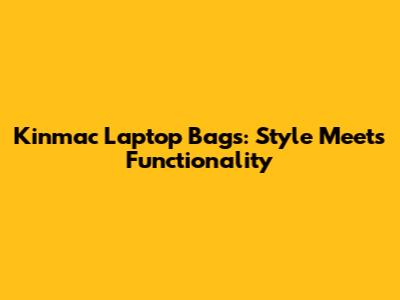 Kinmac Laptop Bags: Style Meets Functionality
