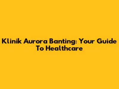 Klinik Aurora Banting: Your Guide To Healthcare