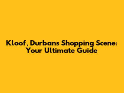 Kloof, Durban's Shopping Scene: Your Ultimate Guide