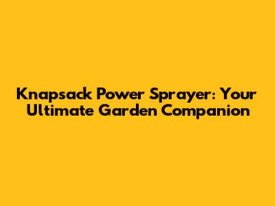 Knapsack Power Sprayer: Your Ultimate Garden Companion