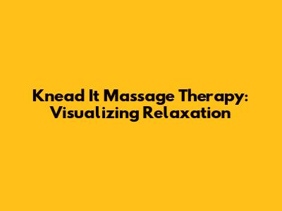 Knead It Massage Therapy: Visualizing Relaxation