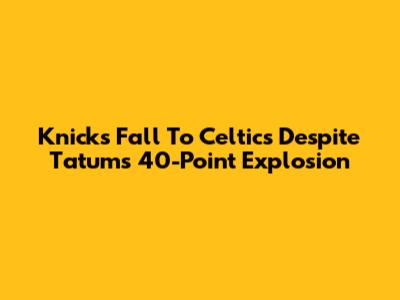 Knicks Fall To Celtics Despite Tatum's 40-Point Explosion