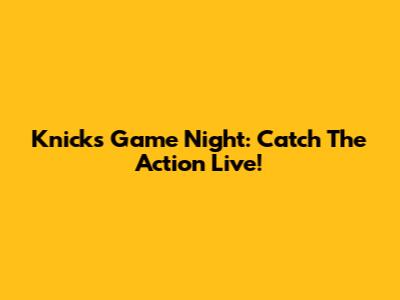 Knicks Game Night: Catch The Action Live!
