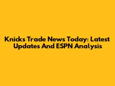 Knicks Trade News Today: Latest Updates And ESPN Analysis