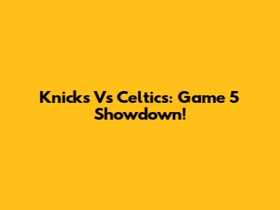 Knicks Vs Celtics: Game 5 Showdown!