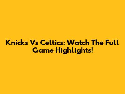 Knicks Vs Celtics: Watch The Full Game Highlights!