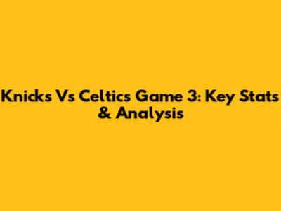 Knicks Vs Celtics Game 3: Key Stats & Analysis