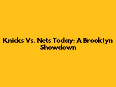 Knicks Vs. Nets Today: A Brooklyn Showdown