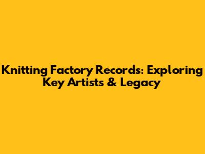 Knitting Factory Records: Exploring Key Artists & Legacy