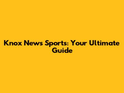 Knox News Sports: Your Ultimate Guide