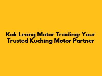 Kok Leong Motor Trading: Your Trusted Kuching Motor Partner