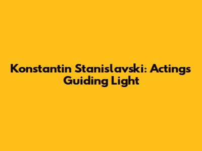 Konstantin Stanislavski: Acting's Guiding Light