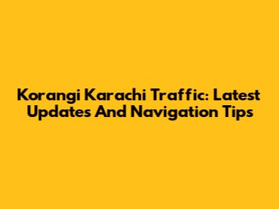 Korangi Karachi Traffic: Latest Updates And Navigation Tips
