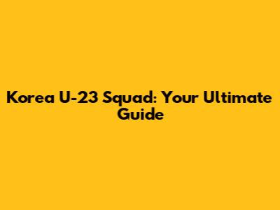 Korea U-23 Squad: Your Ultimate Guide