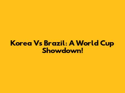 Korea Vs Brazil: A World Cup Showdown!