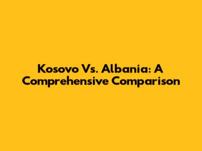 Kosovo Vs. Albania: A Comprehensive Comparison