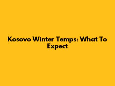 Kosovo Winter Temps: What To Expect