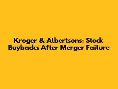 Kroger & Albertsons: Stock Buybacks After Merger Failure
