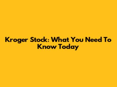Kroger Stock: What You Need To Know Today