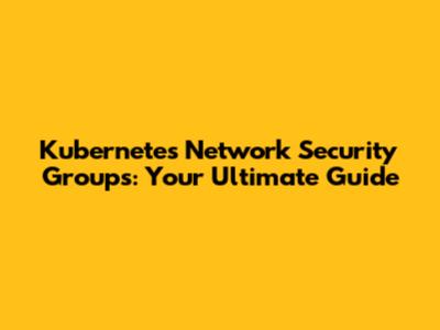 Kubernetes Network Security Groups: Your Ultimate Guide