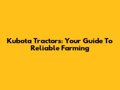Kubota Tractors: Your Guide To Reliable Farming