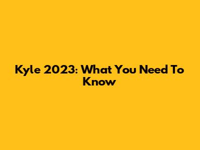 Kyle 2023: What You Need To Know