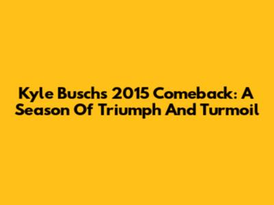 Kyle Busch's 2015 Comeback: A Season Of Triumph And Turmoil