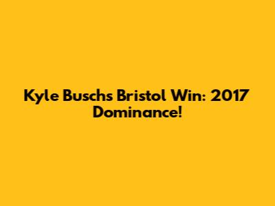 Kyle Busch's Bristol Win: 2017 Dominance!