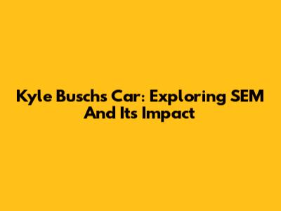 Kyle Busch's Car: Exploring SEM And Its Impact