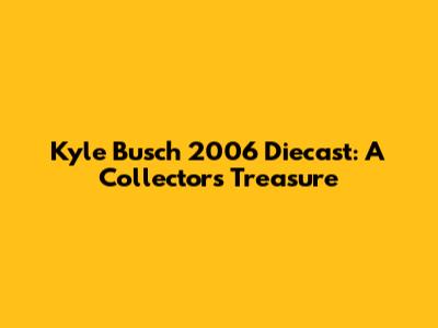 Kyle Busch 2006 Diecast: A Collector's Treasure